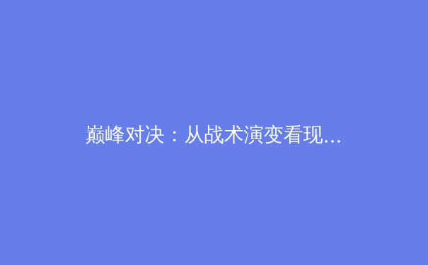 巅峰对决：从战术演变看现代足球中场控制权的争夺 - 2