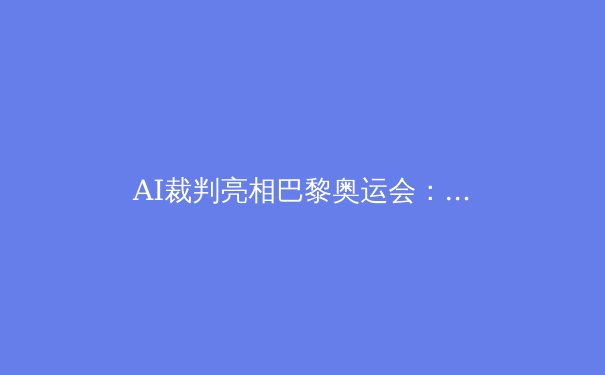 AI裁判亮相巴黎奥运会：体育竞技的科技革命与伦理挑战 - 2