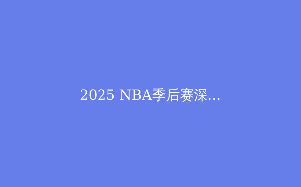2025 NBA季后赛深度前瞻：群雄并起，谁将问鼎奥布莱恩杯？ - 3