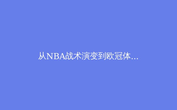 从NBA战术演变到欧冠体能分配：现代职业体育的精密化革命