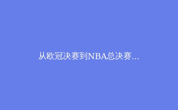 从欧冠决赛到NBA总决赛：解析现代体育中的战术进化与体能极限 - 2