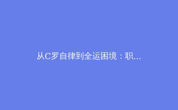 从C罗自律到全运困境：职业体育背后的身体管理与伦理边界 - 2