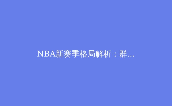 NBA新赛季格局解析：群雄逐鹿，谁能问鼎奥布莱恩杯？ - 2