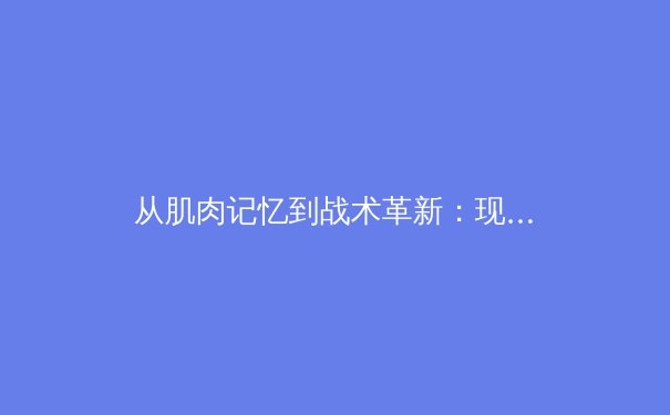 从肌肉记忆到战术革新：现代体育训练的科学化转型