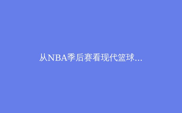 从NBA季后赛看现代篮球战术演变：数据分析与球星作用 - 2