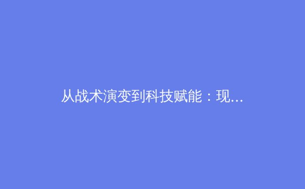 从战术演变到科技赋能：现代足球如何重塑体育竞技格局 - 4